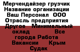 Мерчендайзер-грузчик › Название организации ­ Ваш Персонал, ООО › Отрасль предприятия ­ Другое › Минимальный оклад ­ 40 000 - Все города Работа » Вакансии   . Крым,Судак